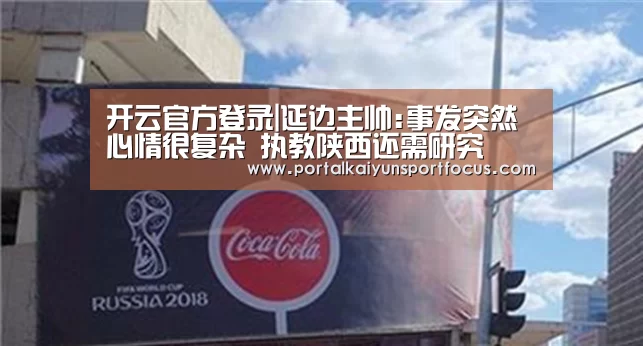 开云官方登录|延边主帅:事发突然心情很复杂 执教陕西还需研究(图2) 开云网址登录入口