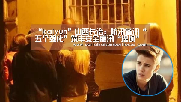 “kaiyun”山西长治：防汛备汛“五个强化”筑牢安全度汛“堤坝”(图2)