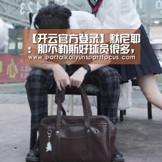 【开云官方登录】默尼耶:那不勒斯好球员很多,其中一些能在巴黎有位置(图3) 开云平台登录入口