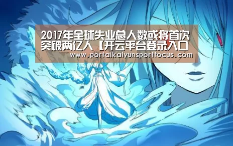 2017年全球失业总人数或将首次突破两亿人【开云平台登录入口】(图1) 2017年全球失业总人数或将首次突破两亿人【开云平台登录入口】(图1)