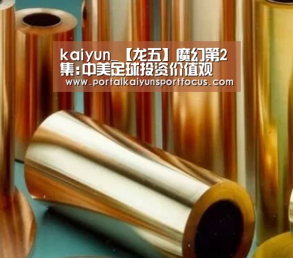 kaiyun_【龙五】魔幻第2集:中美足球投资价值观(图4) 开云官方登录
