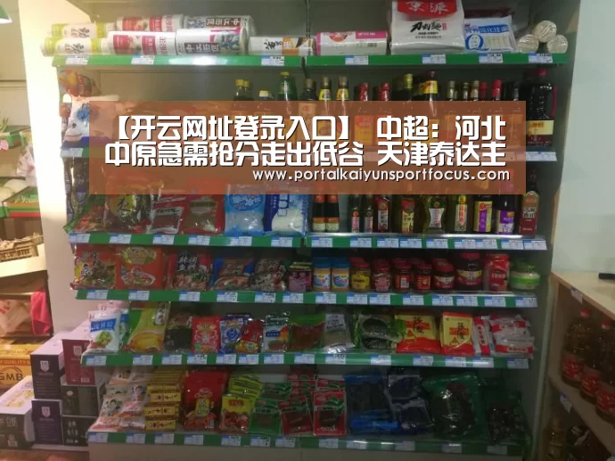 【开云网址登录入口】
中超：河北中原急需抢分走出低谷 天津泰达主帅遭遇下课危机(图2)