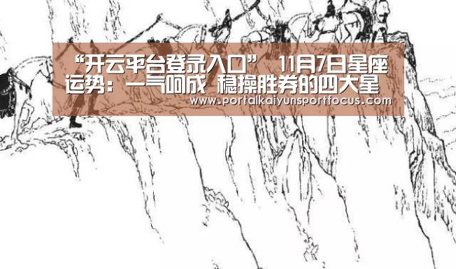 “开云平台登录入口”
11月7日星座运势:一气呵成 稳操胜券的四大星座(图2) 开云平台登录入口